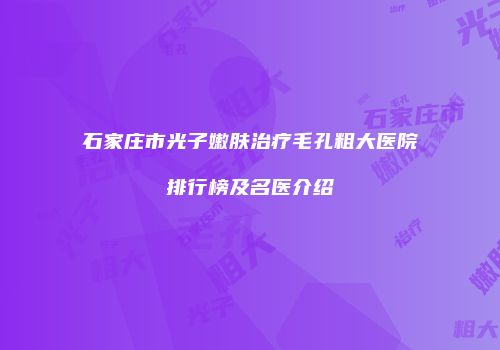 石家庄市光子嫩肤治疗毛孔粗大医院排行榜及名医介绍