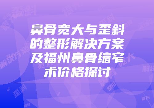 鼻骨宽大与歪斜的整形解决方案及福州鼻骨缩窄术价格探讨