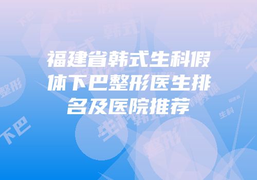 福建省韩式生科假体下巴整形医生排名及医院推荐