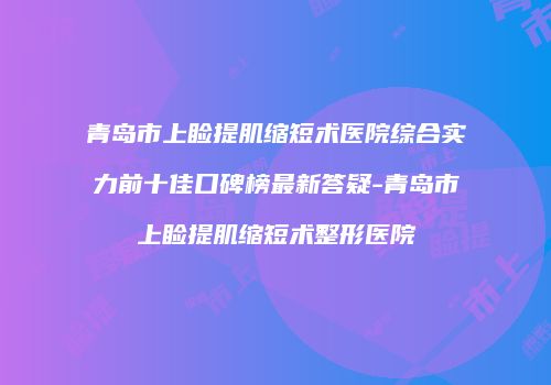 青岛市上睑提肌缩短术医院综合实力前十佳口碑榜最新答疑-青岛市上睑提肌缩短术整形医院