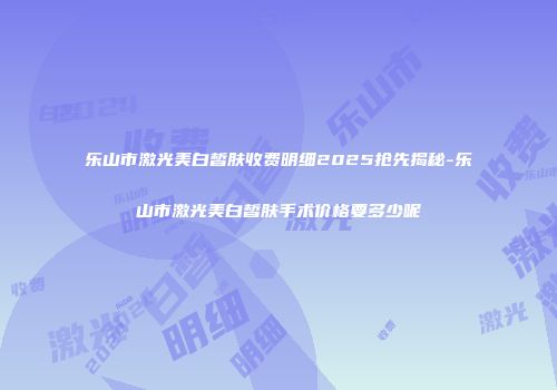 乐山市激光美白皙肤收费明细2025抢先揭秘-乐山市激光美白皙肤手术价格要多少呢