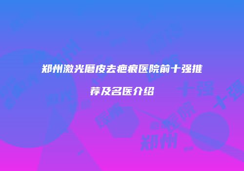 郑州激光磨皮去疤痕医院前十强推荐及名医介绍
