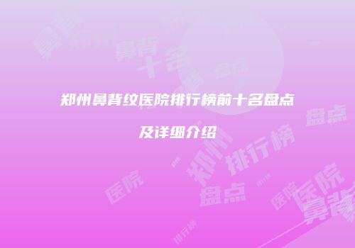 郑州鼻背纹医院排行榜前十名盘点及详细介绍