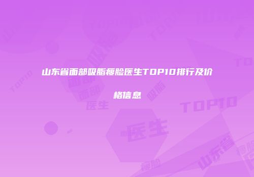 山东省面部吸脂瘦脸医生TOP10排行及价格信息