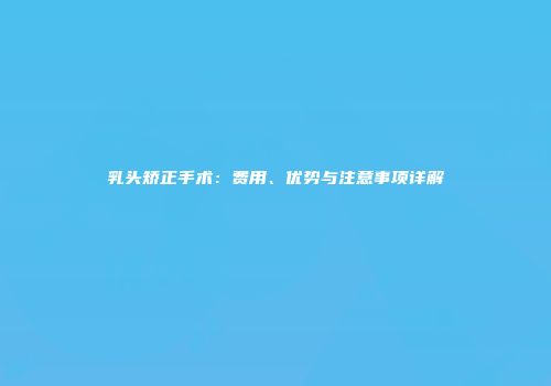 乳头矫正手术：费用、优势与注意事项详解