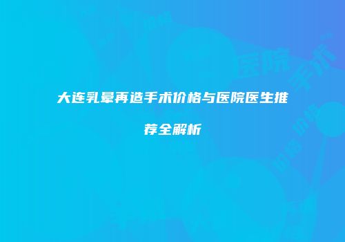 大连乳晕再造手术价格与医院医生推荐全解析
