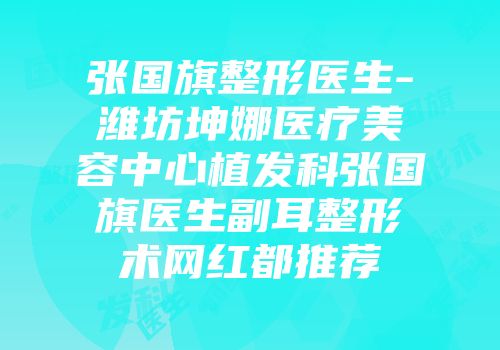 张国旗整形医生-潍坊坤娜医疗美容中心植发科张国旗医生副耳整形术网红都推荐
