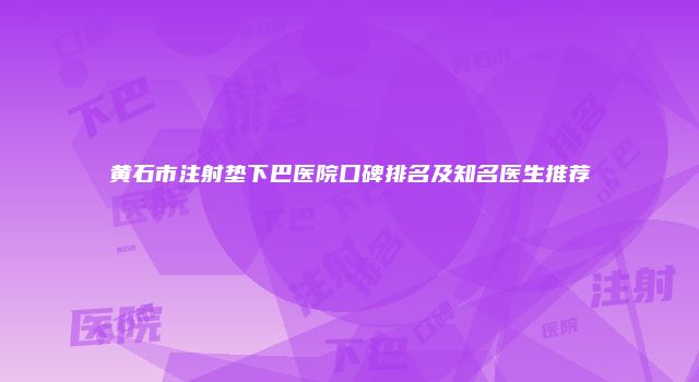 黄石市注射垫下巴医院口碑排名及知名医生推荐