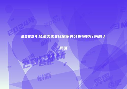 2025年合肥美国3M树脂补牙医院排行榜前十揭晓