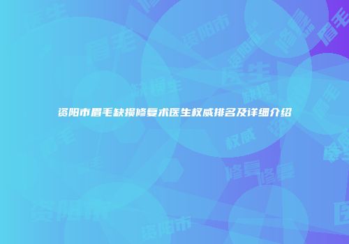 资阳市眉毛缺损修复术医生权威排名及详细介绍