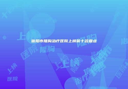 信阳市隆胸治疗医院上榜前十名盘点