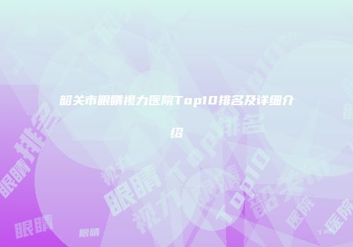 韶关市眼睛视力医院Top10排名及详细介绍