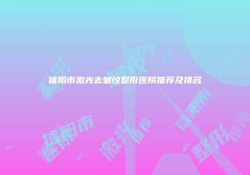 信阳市激光去皱纹整形医院推荐及排名