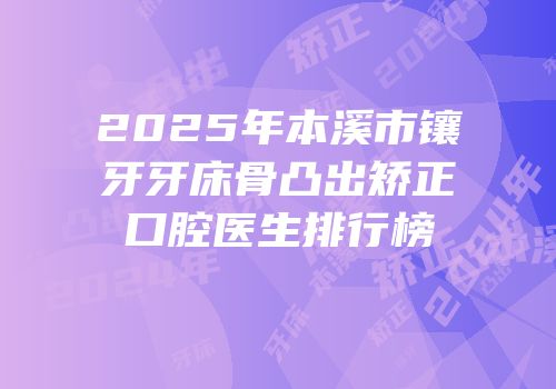 2025年本溪市镶牙牙床骨凸出矫正口腔医生排行榜