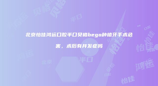 北京怡佳鸿运口腔半口贝格bego种植牙手术危害，术后有并发症吗