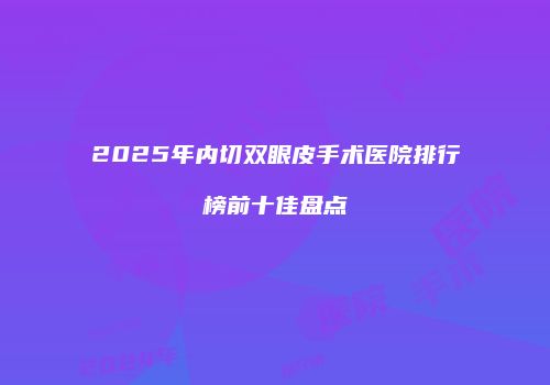 2025年内切双眼皮手术医院排行榜前十佳盘点