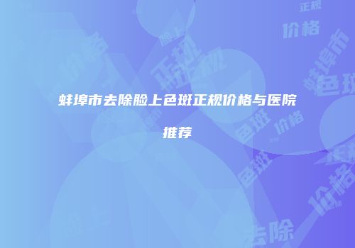 蚌埠市去除脸上色斑正规价格与医院推荐