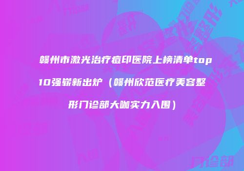 赣州市激光治疗痘印医院上榜清单top10强崭新出炉（赣州欣范医疗美容整形门诊部大咖实力入围）