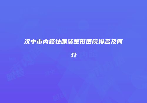 汉中市内路祛眼袋整形医院排名及简介