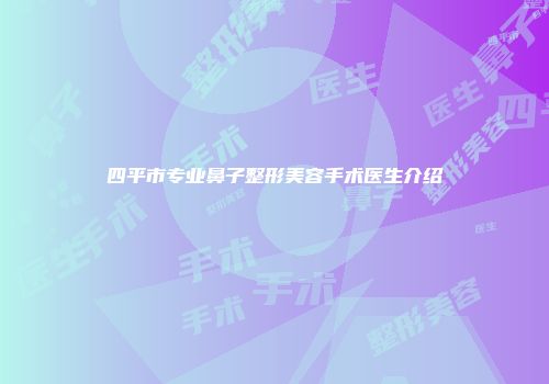 四平市专业鼻子整形美容手术医生介绍