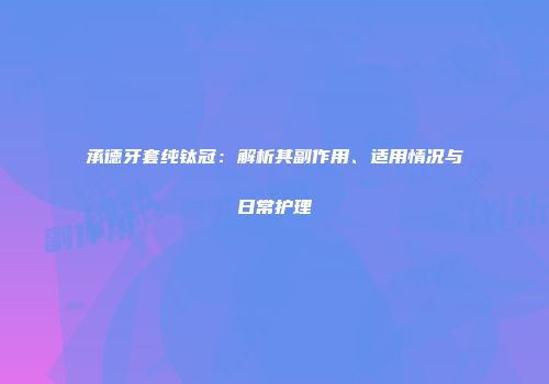 承德牙套纯钛冠：解析其副作用、适用情况与日常护理