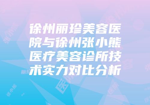 徐州丽珍美容医院与徐州张小熊医疗美容诊所技术实力对比分析