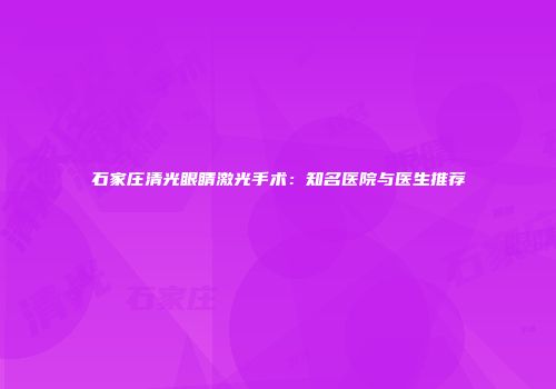 石家庄清光眼睛激光手术：知名医院与医生推荐