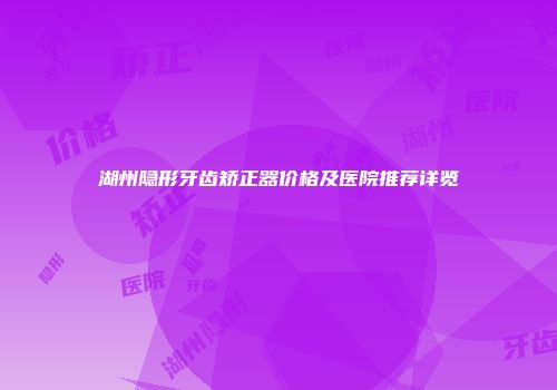湖州隐形牙齿矫正器价格及医院推荐详览