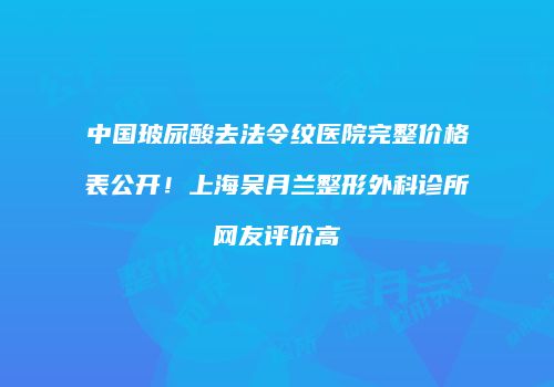 中国玻尿酸去法令纹医院完整价格表公开！上海吴月兰整形外科诊所网友评价高
