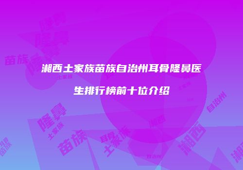 湘西土家族苗族自治州耳骨隆鼻医生排行榜前十位介绍