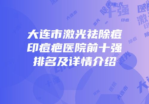 大连市激光祛除痘印痘疤医院前十强排名及详情介绍