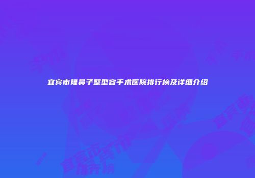 宜宾市隆鼻子整型容手术医院排行榜及详细介绍