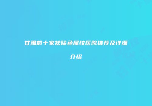 甘肃前十家祛除鱼尾纹医院推荐及详细介绍