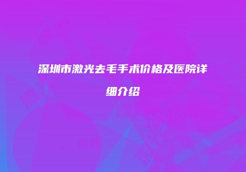 深圳市激光去毛手术价格及医院详细介绍