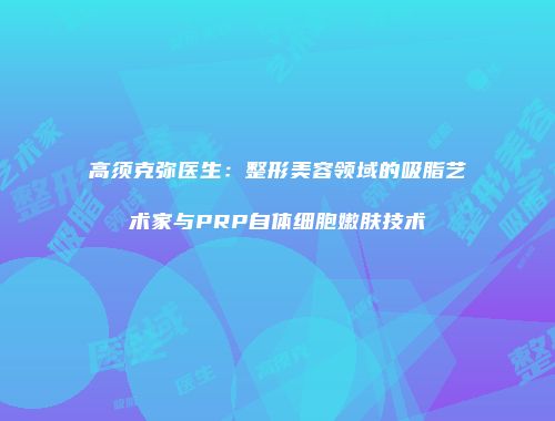 高须克弥医生：整形美容领域的吸脂艺术家与PRP自体细胞嫩肤技术