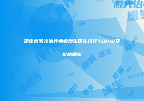 保定市激光治疗疤痕增生医生排行TOP10及价格解析
