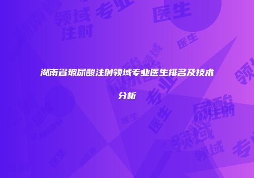 湖南省玻尿酸注射领域专业医生排名及技术分析