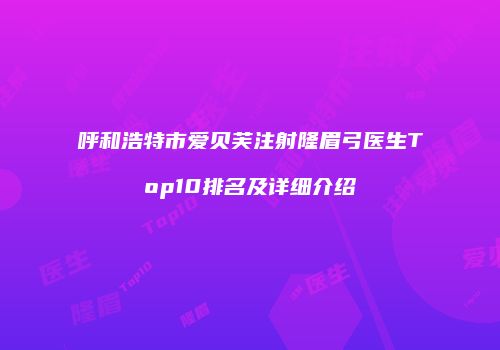 呼和浩特市爱贝芙注射隆眉弓医生Top10排名及详细介绍