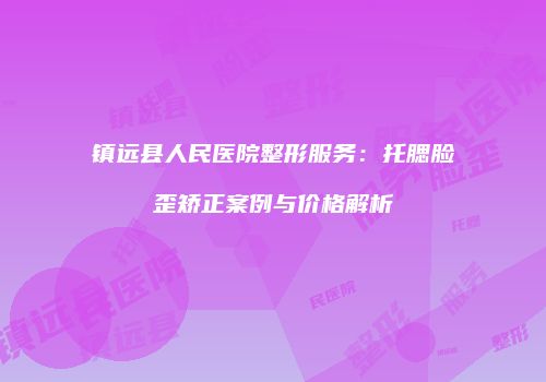镇远县人民医院整形服务：托腮脸歪矫正案例与价格解析