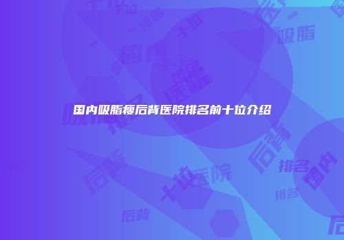 国内吸脂瘦后背医院排名前十位介绍