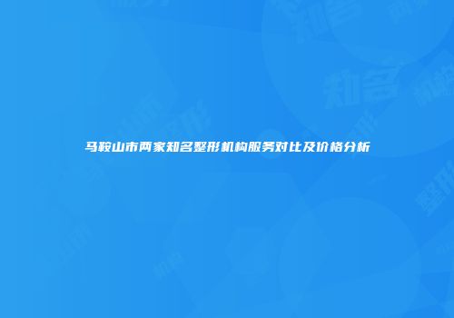 马鞍山市两家知名整形机构服务对比及价格分析
