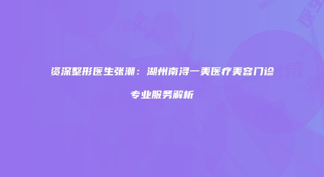资深整形医生张潮：湖州南浔一美医疗美容门诊专业服务解析
