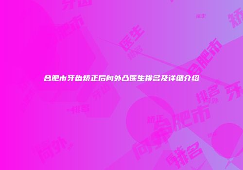 合肥市牙齿矫正后向外凸医生排名及详细介绍