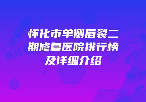 怀化市单侧唇裂二期修复医院排行榜及详细介绍