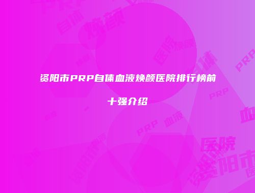 资阳市PRP自体血液焕颜医院排行榜前十强介绍