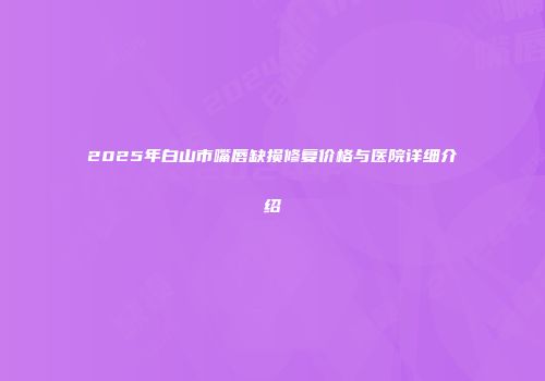 2025年白山市嘴唇缺损修复价格与医院详细介绍