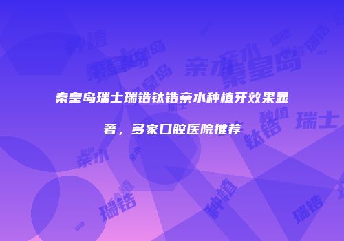 秦皇岛瑞士瑞锆钛锆亲水种植牙效果显著，多家口腔医院推荐