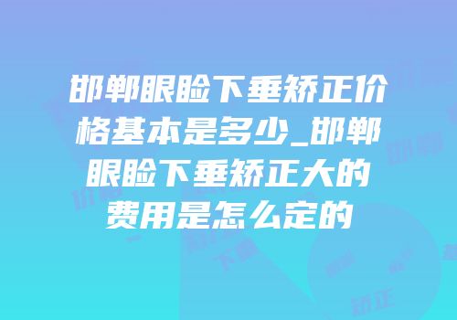 邯郸眼睑下垂矫正价格基本是多少_邯郸眼睑下垂矫正大的费用是怎么定的