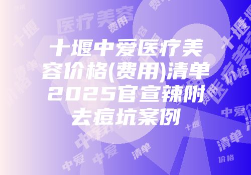 十堰中爱医疗美容价格(费用)清单2025官宣辣附去痘坑案例