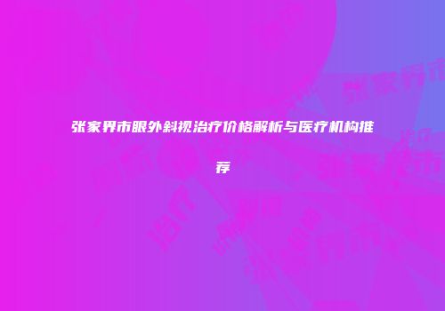 张家界市眼外斜视治疗价格解析与医疗机构推荐